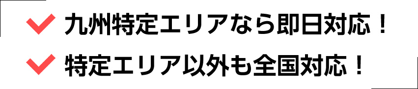 九州特定エリアなら即日対応!特定エリア以外も全国対応!